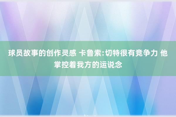 球员故事的创作灵感 卡鲁索:切特很有竞争力 他掌控着我方的运说念