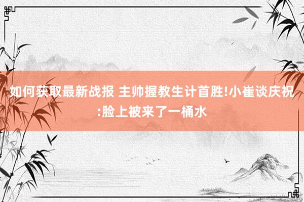 如何获取最新战报 主帅握教生计首胜!小崔谈庆祝:脸上被来了一桶水