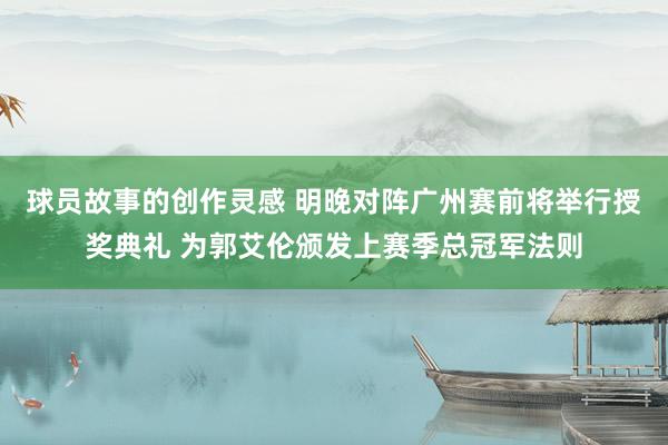 球员故事的创作灵感 明晚对阵广州赛前将举行授奖典礼 为郭艾伦颁发上赛季总冠军法则