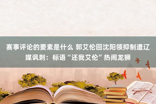 赛事评论的要素是什么 郭艾伦回沈阳领抑制遭辽媒讽刺：标语“还我艾伦”热闹龙狮