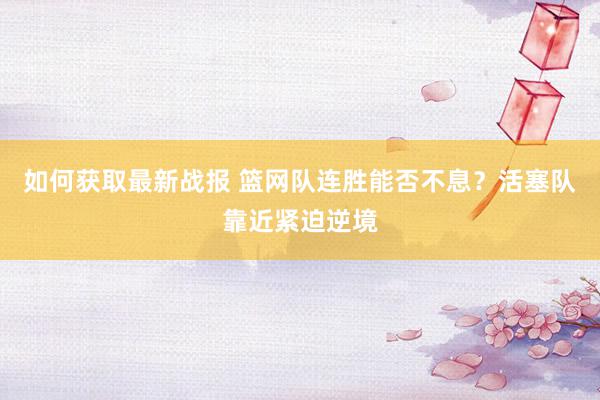 如何获取最新战报 篮网队连胜能否不息？活塞队靠近紧迫逆境