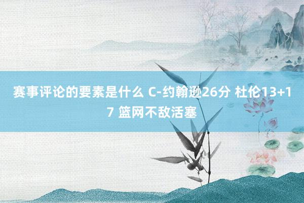 赛事评论的要素是什么 C-约翰逊26分 杜伦13+17 篮网不敌活塞