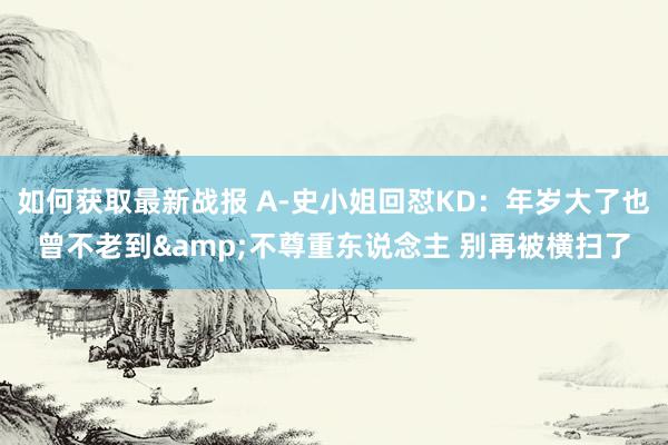 如何获取最新战报 A-史小姐回怼KD：年岁大了也曾不老到&不尊重东说念主 别再被横扫了