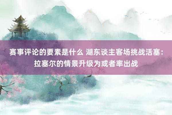 赛事评论的要素是什么 湖东谈主客场挑战活塞：拉塞尔的情景升级为或者率出战