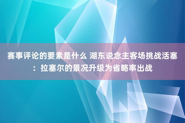 赛事评论的要素是什么 湖东说念主客场挑战活塞：拉塞尔的景况升级为省略率出战