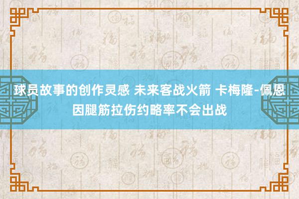 球员故事的创作灵感 未来客战火箭 卡梅隆-佩恩因腿筋拉伤约略率不会出战