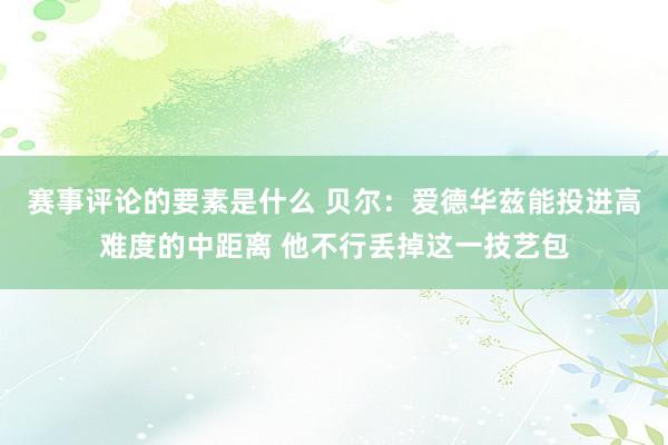 赛事评论的要素是什么 贝尔：爱德华兹能投进高难度的中距离 他不行丢掉这一技艺包