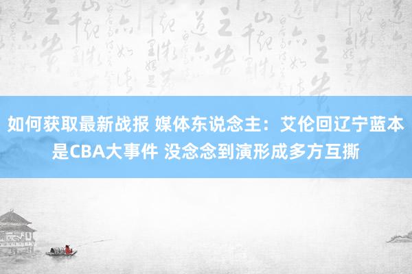 如何获取最新战报 媒体东说念主：艾伦回辽宁蓝本是CBA大事件 没念念到演形成多方互撕