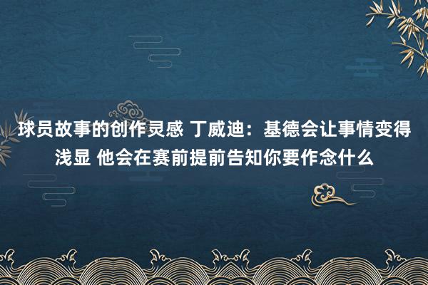 球员故事的创作灵感 丁威迪：基德会让事情变得浅显 他会在赛前提前告知你要作念什么