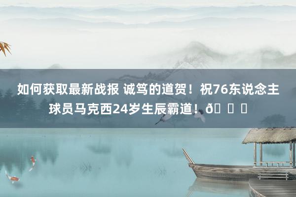 如何获取最新战报 诚笃的道贺！祝76东说念主球员马克西24岁生辰霸道！🎂