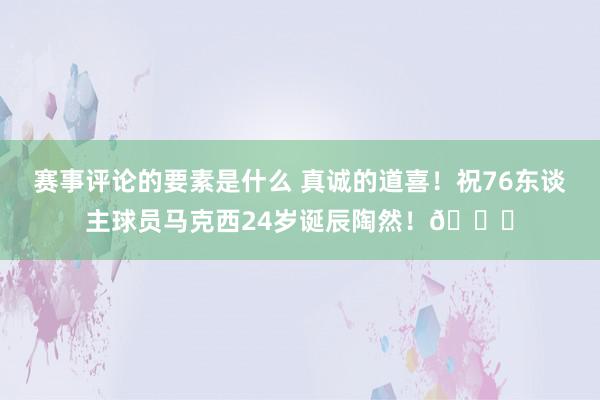 赛事评论的要素是什么 真诚的道喜！祝76东谈主球员马克西24岁诞辰陶然！🎂