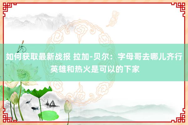 如何获取最新战报 拉加-贝尔：字母哥去哪儿齐行 英雄和热火是可以的下家