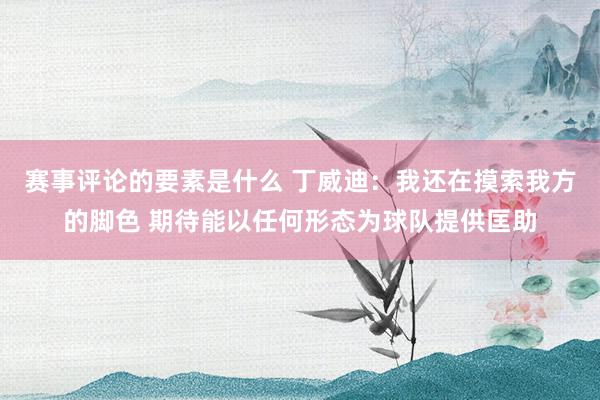 赛事评论的要素是什么 丁威迪：我还在摸索我方的脚色 期待能以任何形态为球队提供匡助