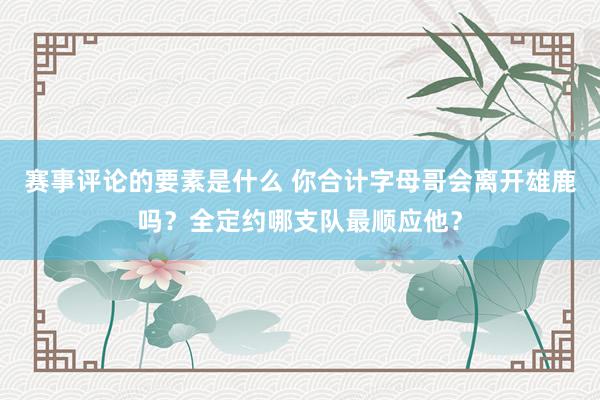 赛事评论的要素是什么 你合计字母哥会离开雄鹿吗？全定约哪支队最顺应他？