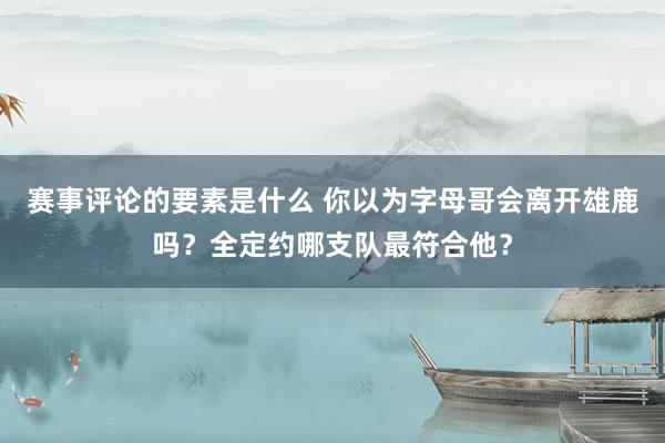 赛事评论的要素是什么 你以为字母哥会离开雄鹿吗？全定约哪支队最符合他？