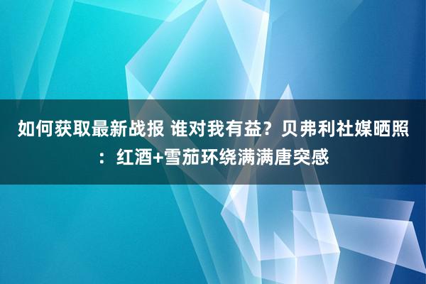 如何获取最新战报 谁对我有益？贝弗利社媒晒照：红酒+雪茄环绕满满唐突感