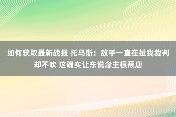 如何获取最新战报 托马斯：敌手一直在扯我裁判却不吹 这确实让东说念主很颓唐