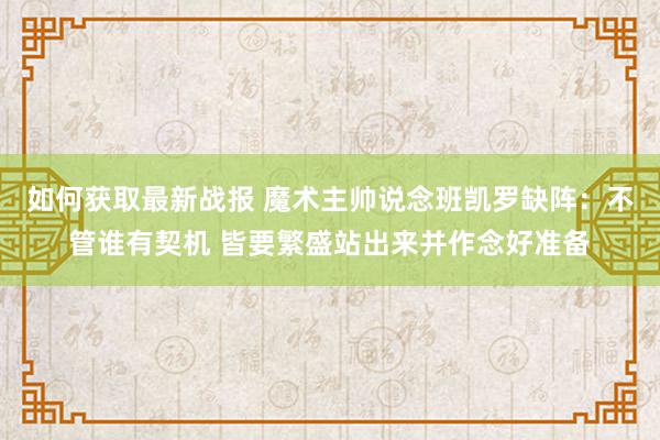 如何获取最新战报 魔术主帅说念班凯罗缺阵：不管谁有契机 皆要繁盛站出来并作念好准备