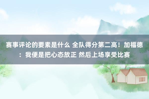 赛事评论的要素是什么 全队得分第二高！加福德：我便是把心态放正 然后上场享受比赛