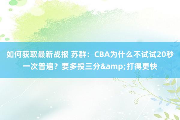 如何获取最新战报 苏群：CBA为什么不试试20秒一次普遍？要多投三分&打得更快