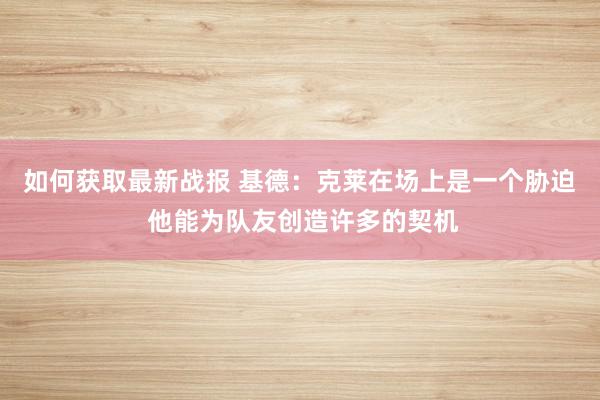 如何获取最新战报 基德：克莱在场上是一个胁迫 他能为队友创造许多的契机