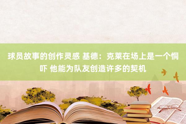 球员故事的创作灵感 基德：克莱在场上是一个恫吓 他能为队友创造许多的契机