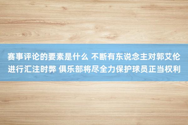 赛事评论的要素是什么 不断有东说念主对郭艾伦进行汇注时弊 俱乐部将尽全力保护球员正当权利