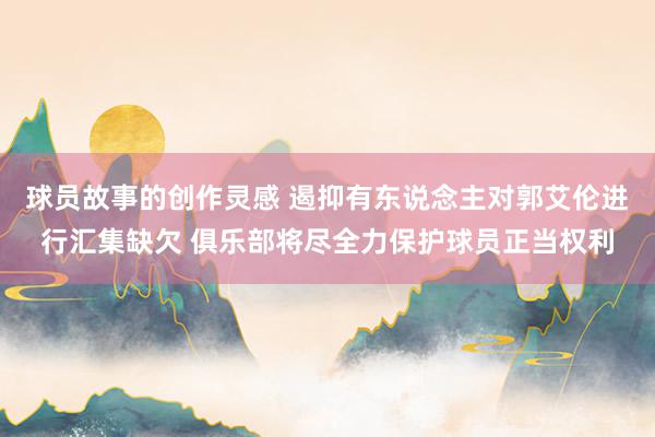 球员故事的创作灵感 遏抑有东说念主对郭艾伦进行汇集缺欠 俱乐部将尽全力保护球员正当权利