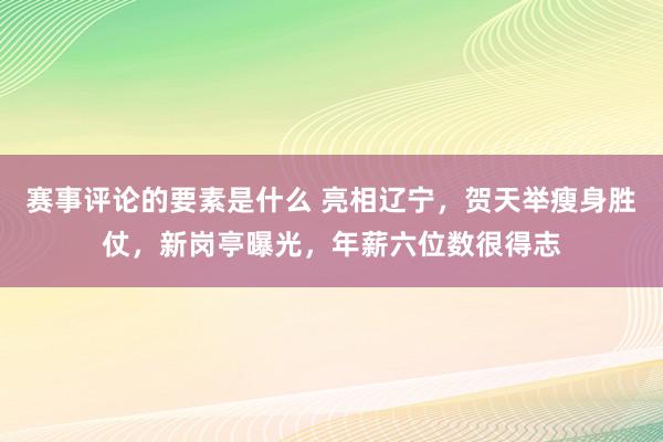 赛事评论的要素是什么 亮相辽宁，贺天举瘦身胜仗，新岗亭曝光，年薪六位数很得志