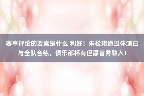 赛事评论的要素是什么 利好！朱松玮通过体测已与全队合练，俱乐部杯有但愿首秀融入！