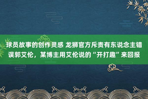 球员故事的创作灵感 龙狮官方斥责有东说念主错误郭艾伦，某博主用艾伦说的“开打趣”来回报