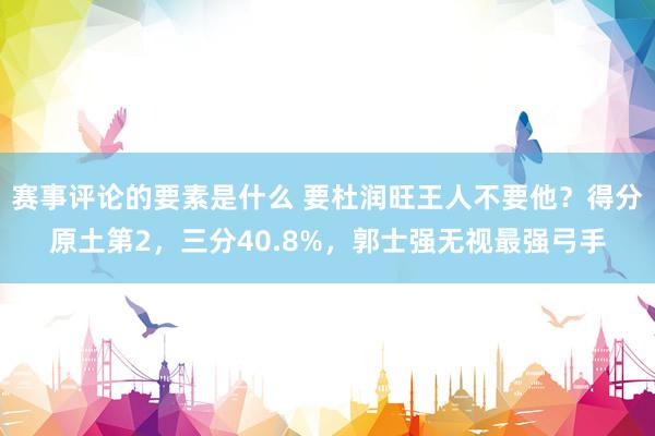 赛事评论的要素是什么 要杜润旺王人不要他？得分原土第2，三分40.8%，郭士强无视最强弓手