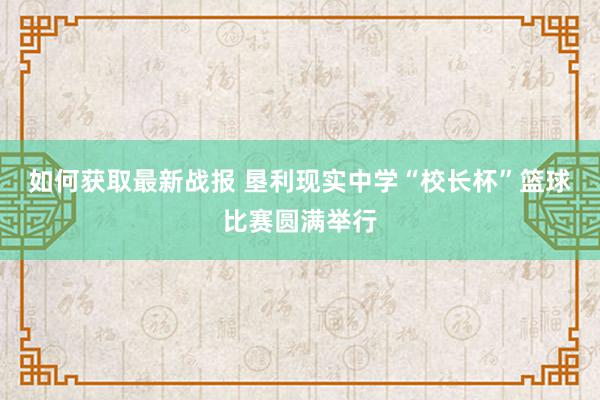 如何获取最新战报 垦利现实中学“校长杯”篮球比赛圆满举行