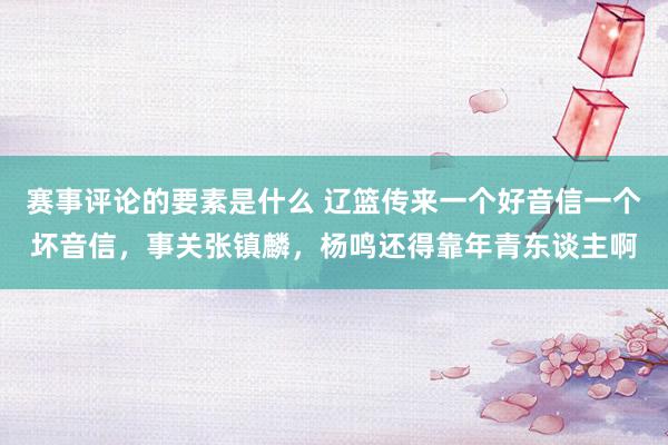 赛事评论的要素是什么 辽篮传来一个好音信一个坏音信，事关张镇麟，杨鸣还得靠年青东谈主啊