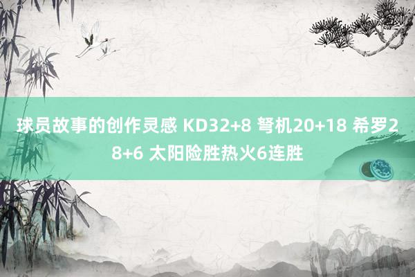 球员故事的创作灵感 KD32+8 弩机20+18 希罗28+6 太阳险胜热火6连胜