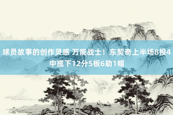 球员故事的创作灵感 万能战士！东契奇上半场8投4中揽下12分5板6助1帽