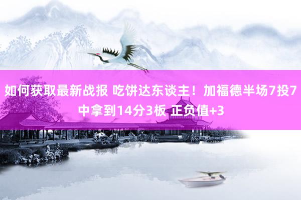 如何获取最新战报 吃饼达东谈主！加福德半场7投7中拿到14分3板 正负值+3