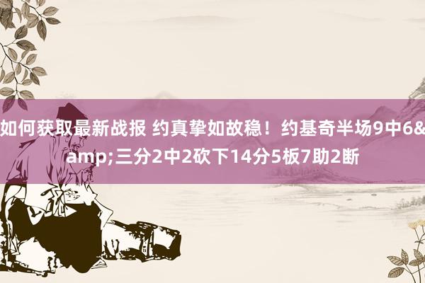 如何获取最新战报 约真挚如故稳！约基奇半场9中6&三分2中2砍下14分5板7助2断