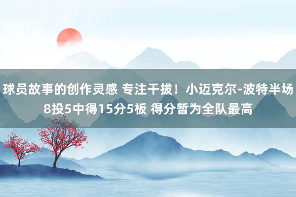 球员故事的创作灵感 专注干拔！小迈克尔-波特半场8投5中得15分5板 得分暂为全队最高