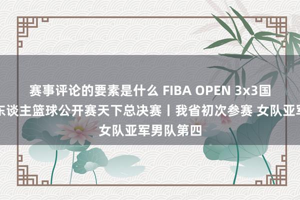 赛事评论的要素是什么 FIBA OPEN 3x3国外篮联三东谈主篮球公开赛天下总决赛丨我省初次参赛 女队亚军男队第四