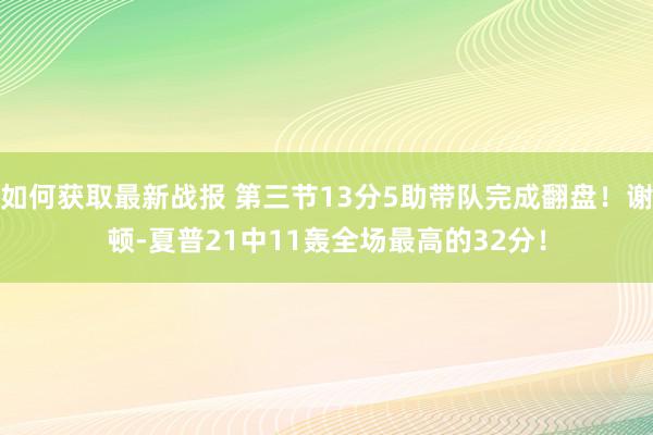 如何获取最新战报 第三节13分5助带队完成翻盘！谢顿-夏普21中11轰全场最高的32分！