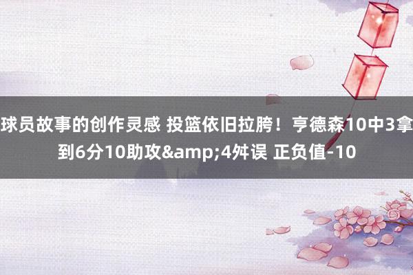 球员故事的创作灵感 投篮依旧拉胯！亨德森10中3拿到6分10助攻&4舛误 正负值-10