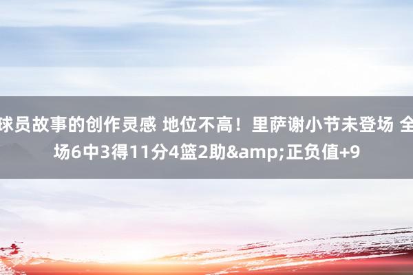 球员故事的创作灵感 地位不高！里萨谢小节未登场 全场6中3得11分4篮2助&正负值+9