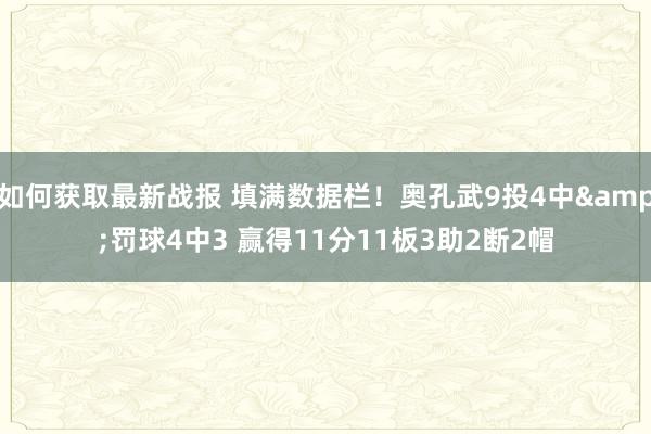 如何获取最新战报 填满数据栏！奥孔武9投4中&罚球4中3 赢得11分11板3助2断2帽