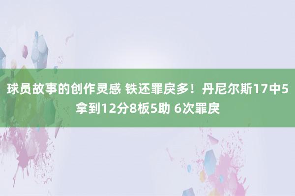 球员故事的创作灵感 铁还罪戾多！丹尼尔斯17中5拿到12分8板5助 6次罪戾