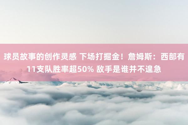 球员故事的创作灵感 下场打掘金！詹姆斯：西部有11支队胜率超50% 敌手是谁并不遑急