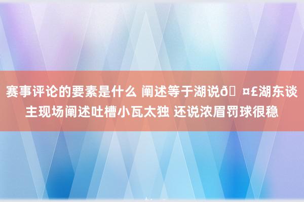 赛事评论的要素是什么 阐述等于湖说🤣湖东谈主现场阐述吐槽小瓦太独 还说浓眉罚球很稳