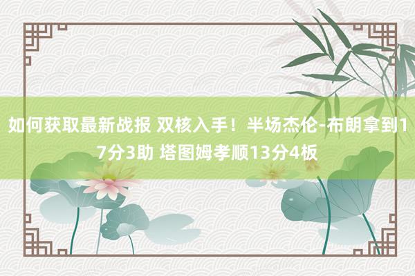 如何获取最新战报 双核入手！半场杰伦-布朗拿到17分3助 塔图姆孝顺13分4板