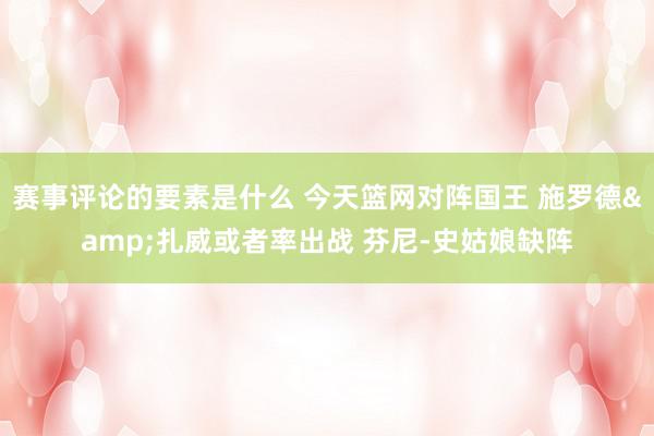 赛事评论的要素是什么 今天篮网对阵国王 施罗德&扎威或者率出战 芬尼-史姑娘缺阵