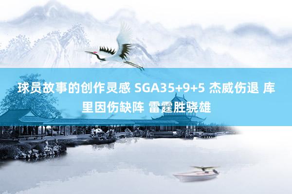 球员故事的创作灵感 SGA35+9+5 杰威伤退 库里因伤缺阵 雷霆胜骁雄